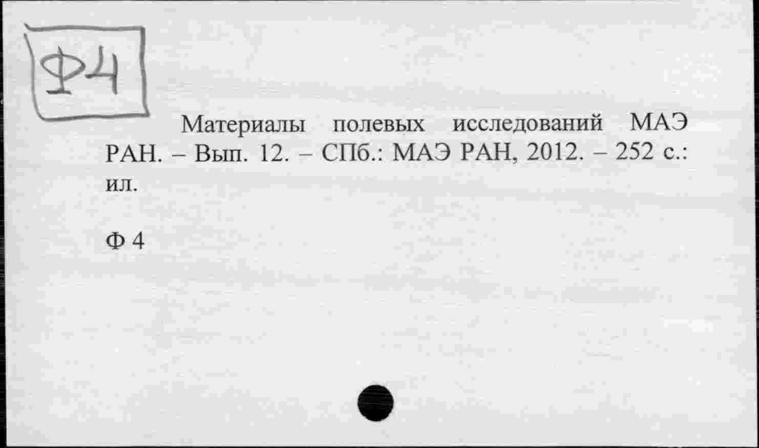 ﻿Материалы полевых исследований МАЭ РАН. - Вып. 12. - СПб.: МАЭ РАН, 2012. - 252 с.: ил.
Ф4